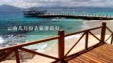 云南几月份去旅游最好,云南洱海旅游几月去最好？