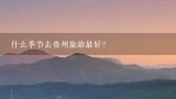 什么季节去贵州旅游最好？贵州最佳旅游季节，什么时候去贵州旅游最好