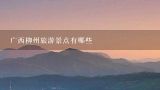 广西柳州旅游景点有哪些,柳州旅游必去十大景点