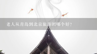 老人从青岛到北京旅游团哪个好？