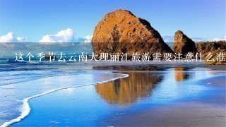 这个季节去云南大理丽江旅游需要注意什么准备什么