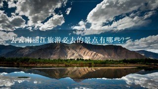 去云南丽江旅游必去的景点有哪些？