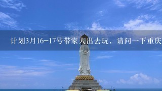 计划3月16-17号带家人出去玩，请问1下重庆周边区县好玩的地方，3月适合去什么地方旅游?