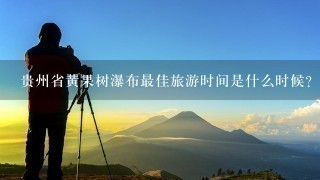 贵州省黄果树瀑布最佳旅游时间是什么时候？12月份初有什么特色？