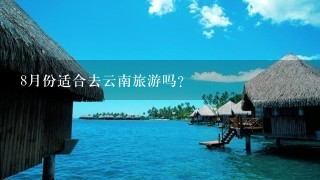 8月份适合去云南旅游吗？