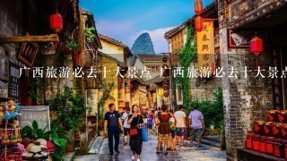 广西旅游必去十大景点 广西旅游必去十大景点有哪些