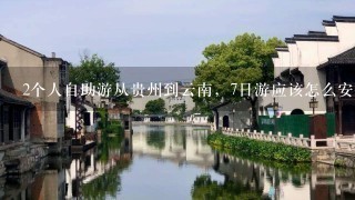 2个人自助游从贵州到云南，7日游应该怎么安排?并且想去丽江，大理，香格里拉。