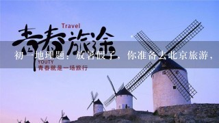 初1地理题：放暑假了，你准备去北京旅游，你准备1幅什么图。到了北京，你需要寻找景点，你得买1张什么图？