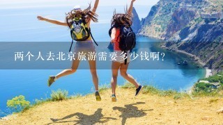 两个人去北京旅游需要多少钱啊？