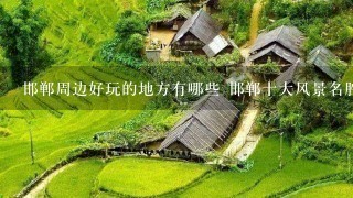 邯郸周边好玩的地方有哪些 邯郸十大风景名胜介绍