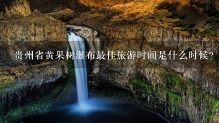 贵州省黄果树瀑布最佳旅游时间是什么时候？12月份初有什么特色？