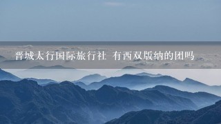 晋城太行国际旅行社 有西双版纳的团吗