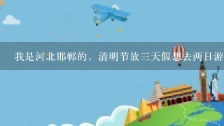 我是河北邯郸的，清明节放3天假想去两日游，现在去哪里比较好玩呢？
