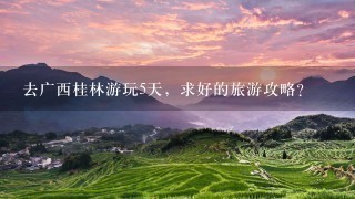 去广西桂林游玩5天，求好的旅游攻略？