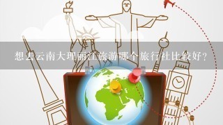 想去云南大理丽江旅游哪个旅行社比较好？