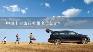中国十大旅行社排名谁知道？