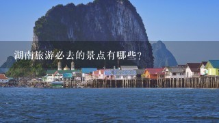 湖南旅游必去的景点有哪些？