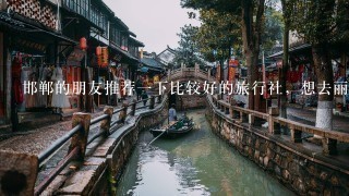 邯郸的朋友推荐1下比较好的旅行社，想去丽江，西双版纳，谁有去过的给1些建议就更好了