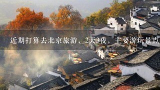 近期打算去北京旅游，2天3夜，主要游玩景点为故宫、长城、鸟巢、水立方，动物园，求高人指导攻略。