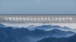 安徽省摄影家协会证去黄山怎么办免票手续