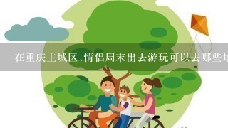 在重庆主城区,情侣周末出去游玩可以去哪些地方?