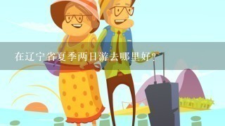 在辽宁省夏季两日游去哪里好？