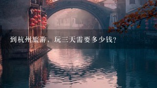 到杭州旅游，玩3天需要多少钱？