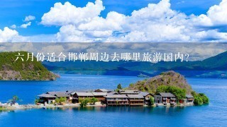 6月份适合邯郸周边去哪里旅游国内？