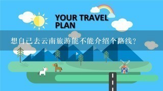 想自己去云南旅游能不能介绍个路线？