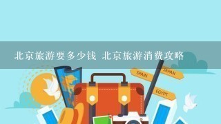 北京旅游要多少钱 北京旅游消费攻略
