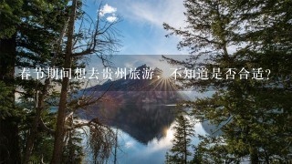 春节期间想去贵州旅游，不知道是否合适？
