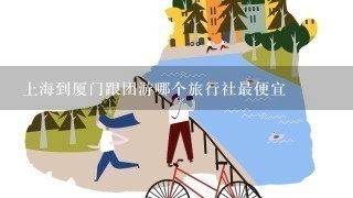 上海到厦门跟团游哪个旅行社最便宜