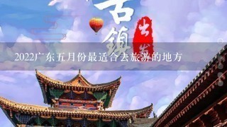 2022广东5月份最适合去旅游的地方