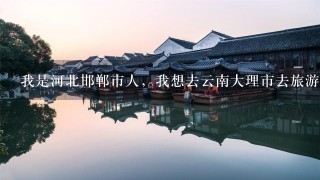 我是河北邯郸市人，我想去云南大理市去旅游 请问我