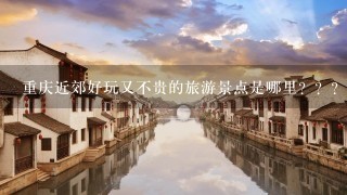 重庆近郊好玩又不贵的旅游景点是哪里？？？