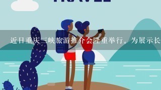 近日重庆3峡旅游推介会隆重举行。为展示长江3峡瑰丽奇异的自然风光