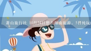 萧山旅行社 10月24日想去海南旅游，5日纯玩的。有6个人的。最低价格是多少？