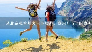 从北京或杭州去3亚旅游，费用是51时贵呢还是暑假贵