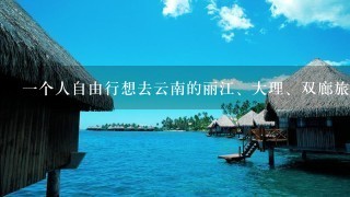 1个人自由行想去云南的丽江、大理、双廊旅游，请高手指点行程规划，及其攻略。谢谢！