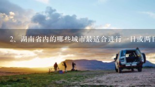 <br/>2、湖南省内的哪些城市最适合进行一日或两日自驾旅行呢？